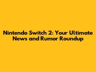 Nintendo Switch 2: Your Ultimate News and Rumor Roundup