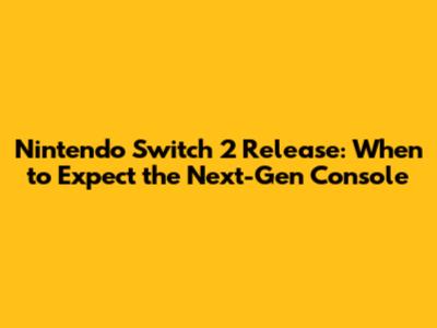 Nintendo Switch 2 Release: When to Expect the Next-Gen Console