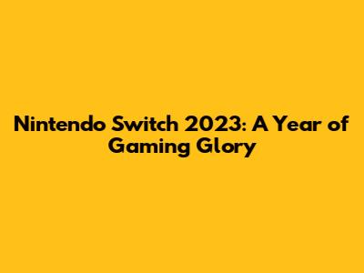 Nintendo Switch 2023: A Year of Gaming Glory