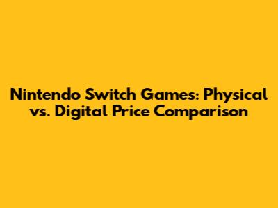 Nintendo Switch Games: Physical vs. Digital Price Comparison