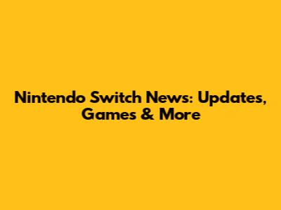 Nintendo Switch News: Updates, Games & More