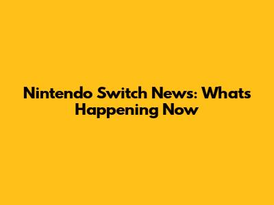 Nintendo Switch News: What's Happening Now