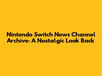 Nintendo Switch News Channel Archive: A Nostalgic Look Back
