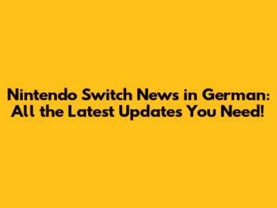 Nintendo Switch News in German: All the Latest Updates You Need!
