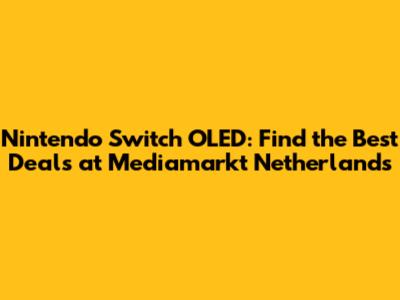 Nintendo Switch OLED: Find the Best Deals at Mediamarkt Netherlands