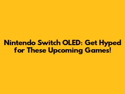 Nintendo Switch OLED: Get Hyped for These Upcoming Games!
