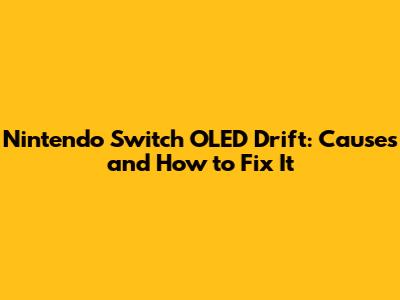 Nintendo Switch OLED Drift: Causes and How to Fix It