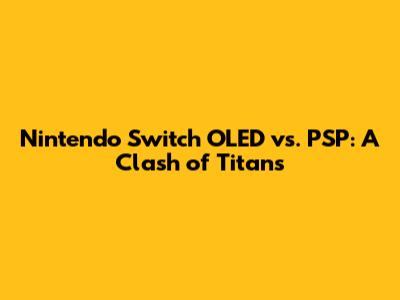 Nintendo Switch OLED vs. PSP: A Clash of Titans
