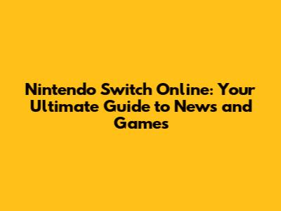 Nintendo Switch Online: Your Ultimate Guide to News and Games