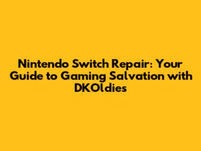 Nintendo Switch Repair: Your Guide to Gaming Salvation with DKOldies