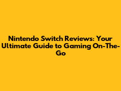Nintendo Switch Reviews: Your Ultimate Guide to Gaming On-The-Go