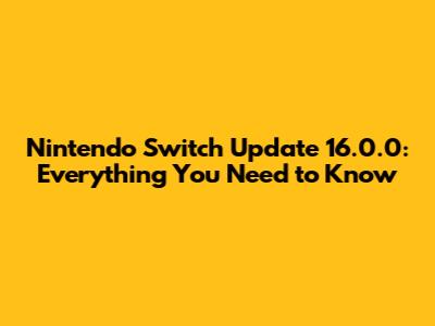 Nintendo Switch Update 16.0.0: Everything You Need to Know