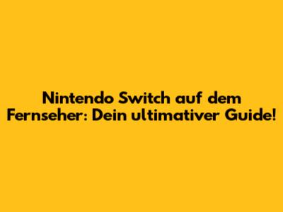Nintendo Switch auf dem Fernseher: Dein ultimativer Guide!