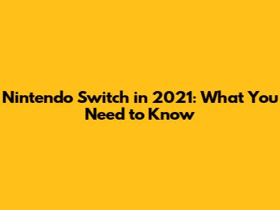 Nintendo Switch in 2021: What You Need to Know