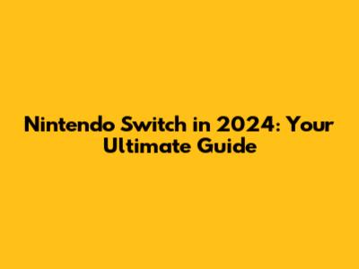 Nintendo Switch in 2024: Your Ultimate Guide