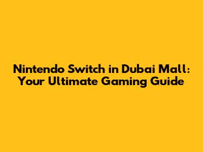 Nintendo Switch in Dubai Mall: Your Ultimate Gaming Guide