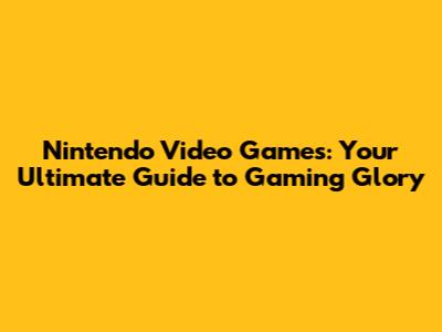 Nintendo Video Games: Your Ultimate Guide to Gaming Glory