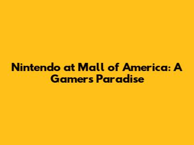 Nintendo at Mall of America: A Gamer's Paradise