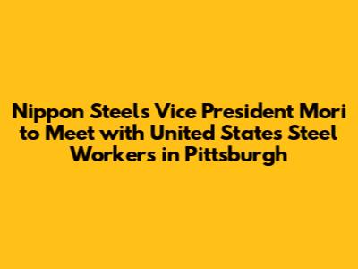 Nippon Steel's Vice President Mori to Meet with United States Steel Workers in Pittsburgh