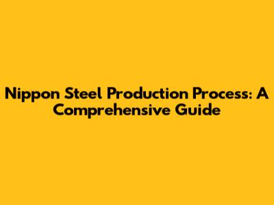 Nippon Steel Production Process: A Comprehensive Guide