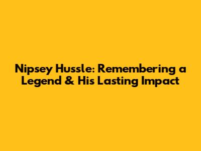 Nipsey Hussle: Remembering a Legend & His Lasting Impact