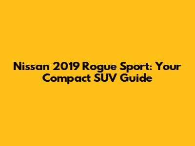 Nissan 2019 Rogue Sport: Your Compact SUV Guide