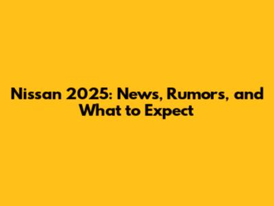 Nissan 2025: News, Rumors, and What to Expect
