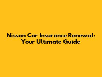 Nissan Car Insurance Renewal: Your Ultimate Guide