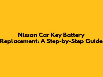 Nissan Car Key Battery Replacement: A Step-by-Step Guide