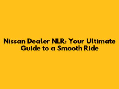 Nissan Dealer NLR: Your Ultimate Guide to a Smooth Ride