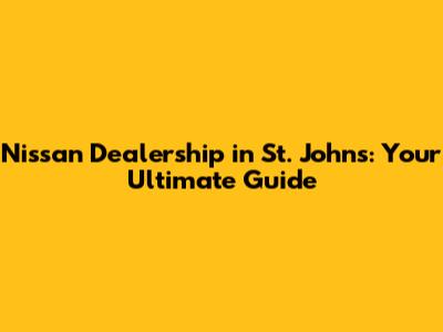 Nissan Dealership in St. John's: Your Ultimate Guide