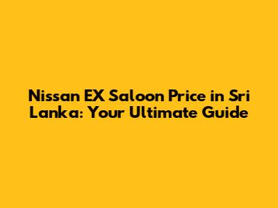 Nissan EX Saloon Price in Sri Lanka: Your Ultimate Guide