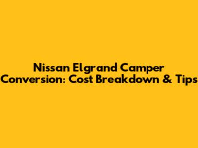 Nissan Elgrand Camper Conversion: Cost Breakdown & Tips