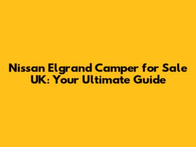 Nissan Elgrand Camper for Sale UK: Your Ultimate Guide