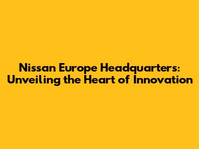 Nissan Europe Headquarters: Unveiling the Heart of Innovation
