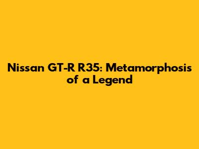 Nissan GT-R R35: Metamorphosis of a Legend