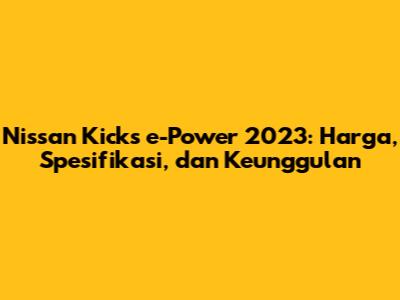 Nissan Kicks e-Power 2023: Harga, Spesifikasi, dan Keunggulan