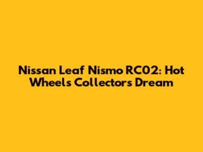 Nissan Leaf Nismo RC02: Hot Wheels Collector's Dream