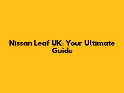 Nissan Leaf UK: Your Ultimate Guide