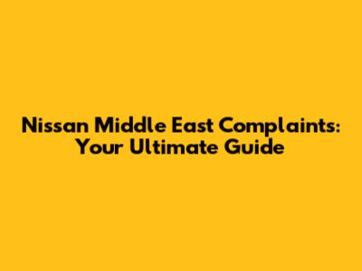 Nissan Middle East Complaints: Your Ultimate Guide