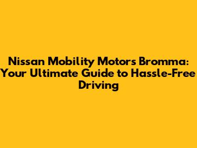 Nissan Mobility Motors Bromma: Your Ultimate Guide to Hassle-Free Driving