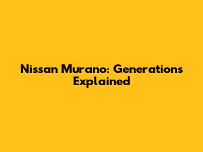 Nissan Murano: Generations Explained