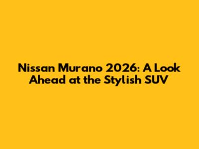 Nissan Murano 2026: A Look Ahead at the Stylish SUV