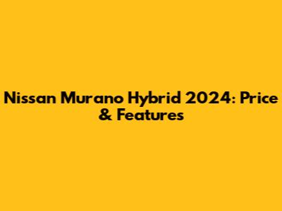 Nissan Murano Hybrid 2024: Price & Features