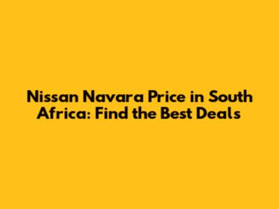 Nissan Navara Price in South Africa: Find the Best Deals