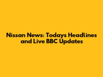Nissan News: Today's Headlines and Live BBC Updates