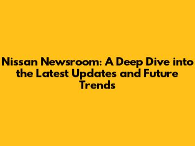 Nissan Newsroom: A Deep Dive into the Latest Updates and Future Trends