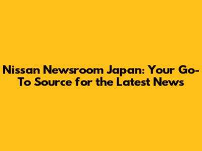 Nissan Newsroom Japan: Your Go-To Source for the Latest News