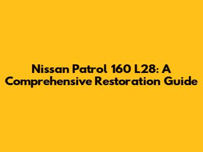 Nissan Patrol 160 L28: A Comprehensive Restoration Guide