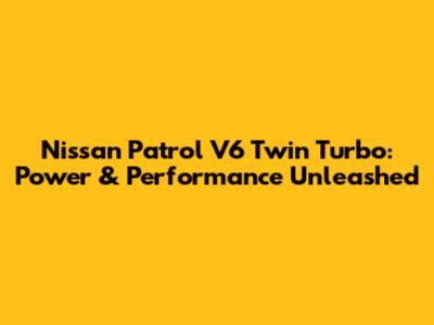Nissan Patrol V6 Twin Turbo: Power & Performance Unleashed